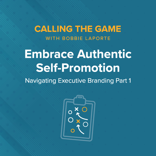 Navigating Executive Branding Part 1: Embrace Authentic Self-Promotion